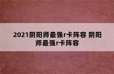 2021阴阳师最强r卡阵容 阴阳师最强r卡阵容